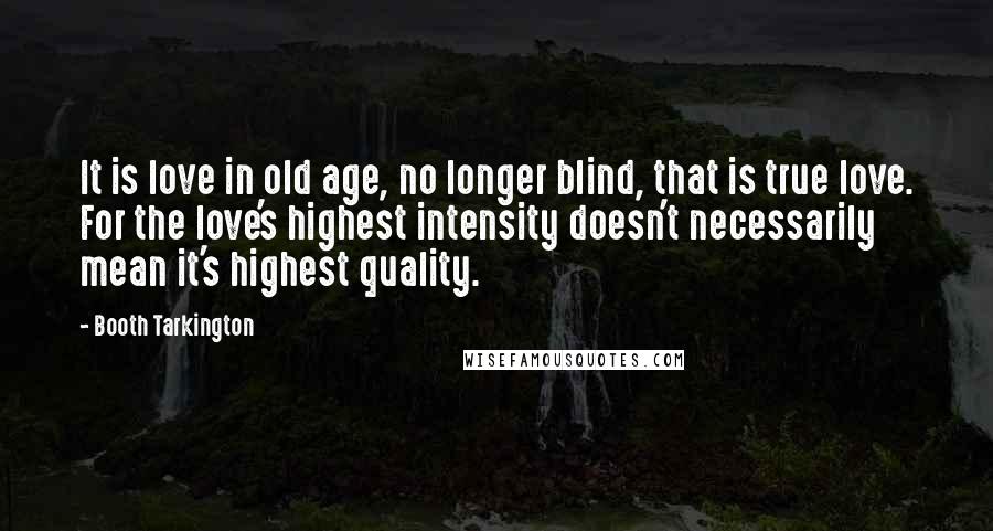 Booth Tarkington Quotes: It is love in old age, no longer blind, that is true love. For the love's highest intensity doesn't necessarily mean it's highest quality.