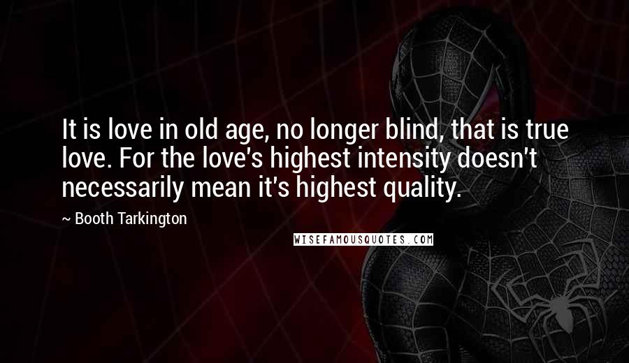 Booth Tarkington Quotes: It is love in old age, no longer blind, that is true love. For the love's highest intensity doesn't necessarily mean it's highest quality.