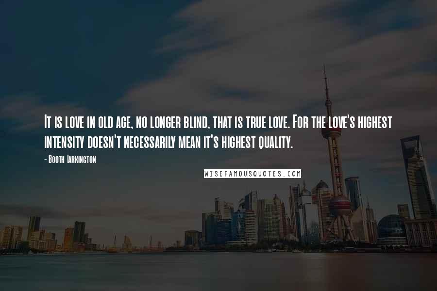 Booth Tarkington Quotes: It is love in old age, no longer blind, that is true love. For the love's highest intensity doesn't necessarily mean it's highest quality.