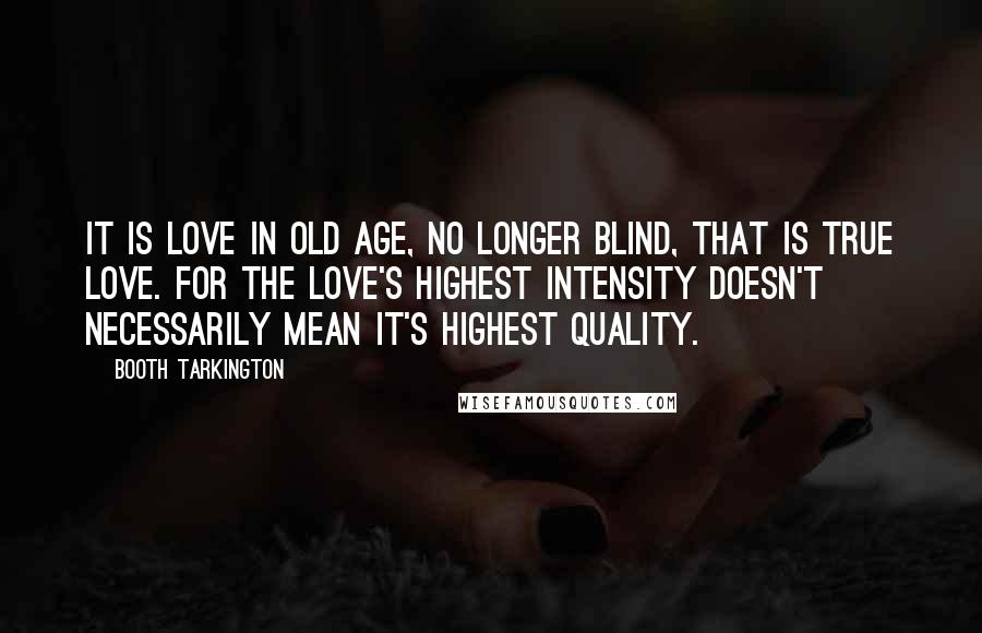 Booth Tarkington Quotes: It is love in old age, no longer blind, that is true love. For the love's highest intensity doesn't necessarily mean it's highest quality.