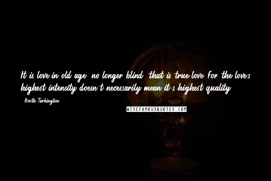 Booth Tarkington Quotes: It is love in old age, no longer blind, that is true love. For the love's highest intensity doesn't necessarily mean it's highest quality.