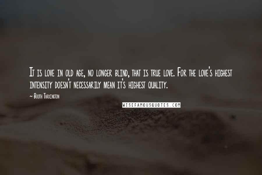 Booth Tarkington Quotes: It is love in old age, no longer blind, that is true love. For the love's highest intensity doesn't necessarily mean it's highest quality.