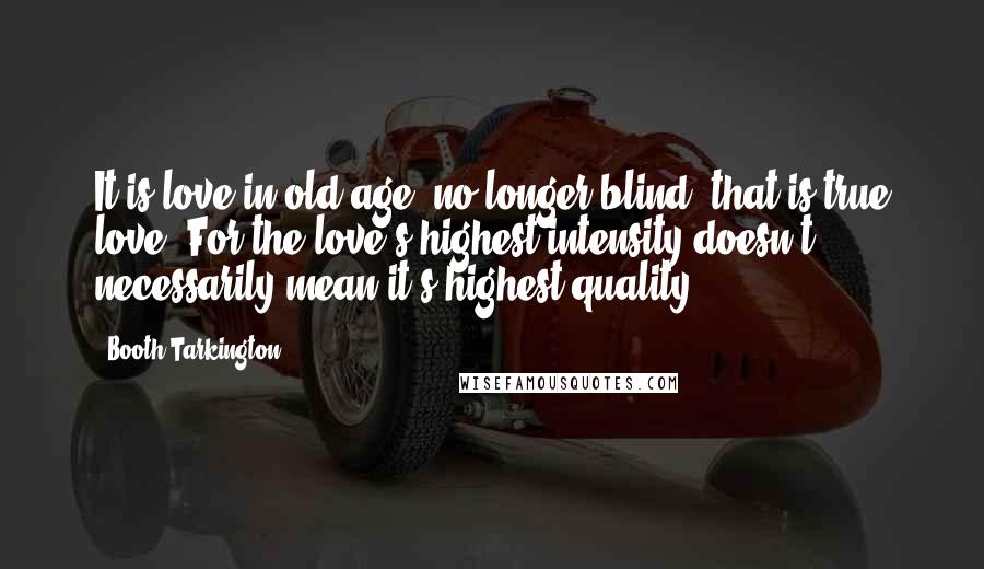 Booth Tarkington Quotes: It is love in old age, no longer blind, that is true love. For the love's highest intensity doesn't necessarily mean it's highest quality.