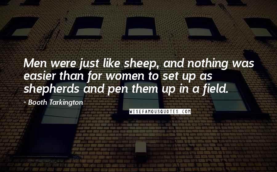 Booth Tarkington Quotes: Men were just like sheep, and nothing was easier than for women to set up as shepherds and pen them up in a field.