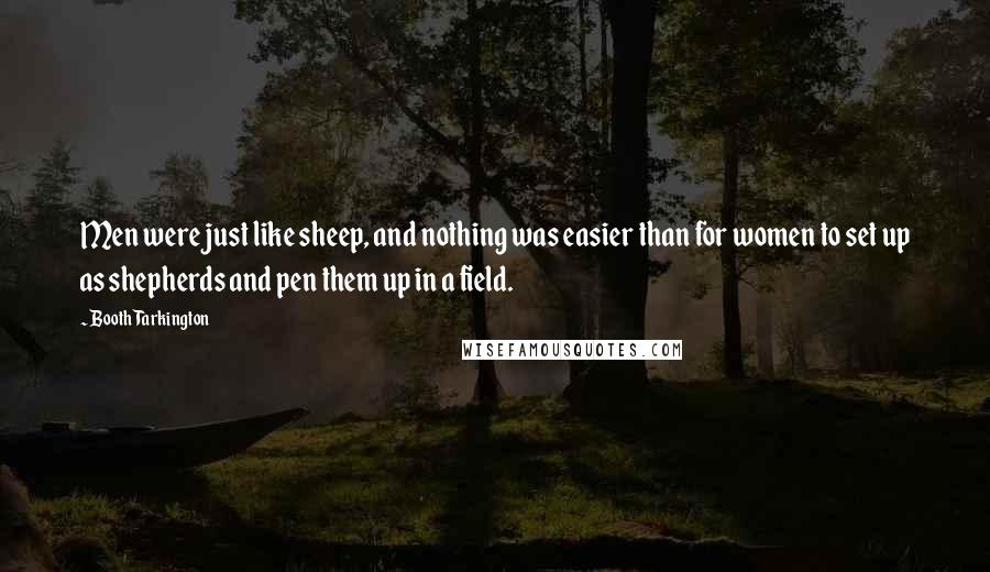 Booth Tarkington Quotes: Men were just like sheep, and nothing was easier than for women to set up as shepherds and pen them up in a field.