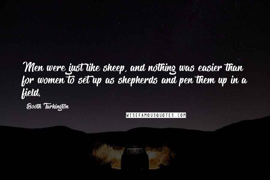 Booth Tarkington Quotes: Men were just like sheep, and nothing was easier than for women to set up as shepherds and pen them up in a field.