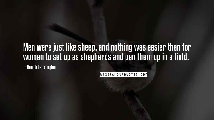 Booth Tarkington Quotes: Men were just like sheep, and nothing was easier than for women to set up as shepherds and pen them up in a field.