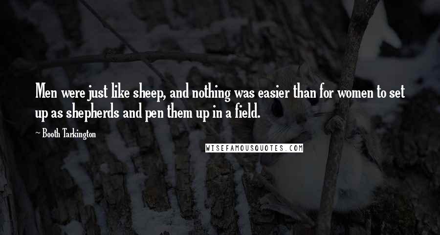 Booth Tarkington Quotes: Men were just like sheep, and nothing was easier than for women to set up as shepherds and pen them up in a field.