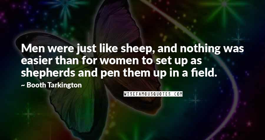 Booth Tarkington Quotes: Men were just like sheep, and nothing was easier than for women to set up as shepherds and pen them up in a field.