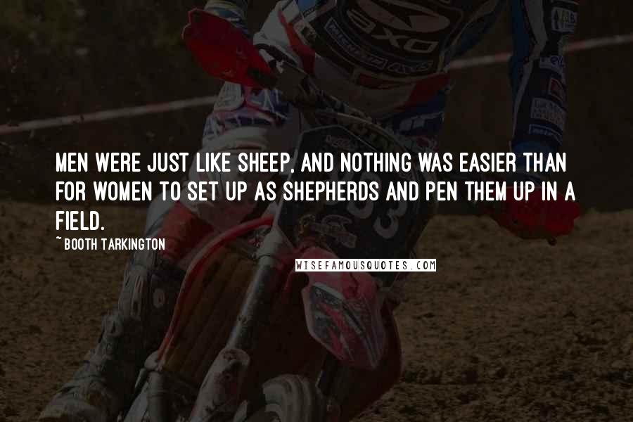 Booth Tarkington Quotes: Men were just like sheep, and nothing was easier than for women to set up as shepherds and pen them up in a field.
