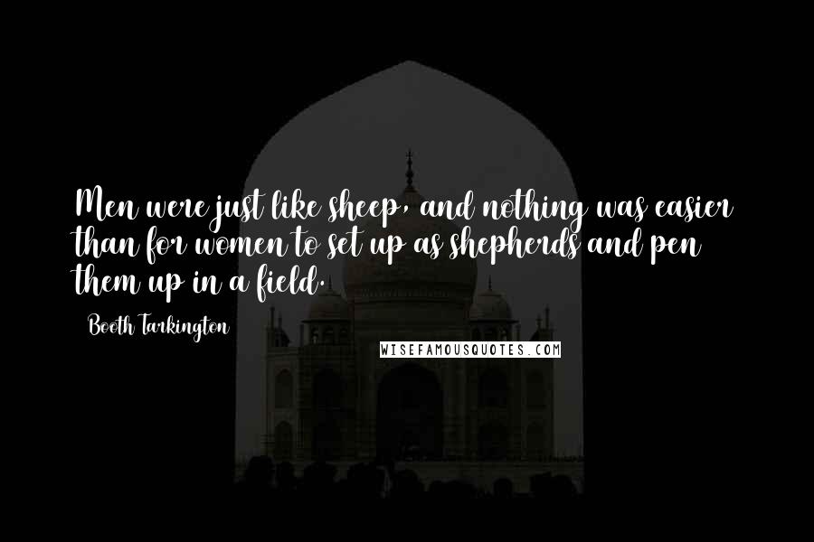 Booth Tarkington Quotes: Men were just like sheep, and nothing was easier than for women to set up as shepherds and pen them up in a field.