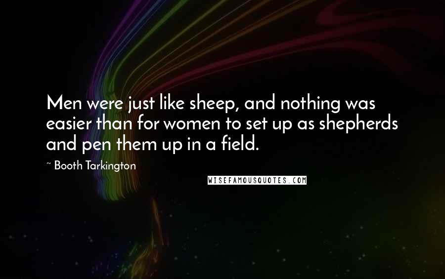 Booth Tarkington Quotes: Men were just like sheep, and nothing was easier than for women to set up as shepherds and pen them up in a field.