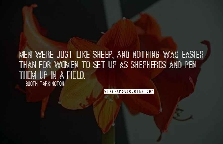 Booth Tarkington Quotes: Men were just like sheep, and nothing was easier than for women to set up as shepherds and pen them up in a field.