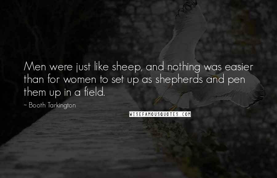 Booth Tarkington Quotes: Men were just like sheep, and nothing was easier than for women to set up as shepherds and pen them up in a field.