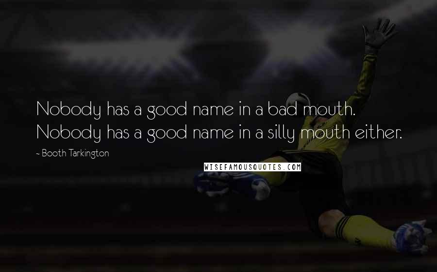 Booth Tarkington Quotes: Nobody has a good name in a bad mouth. Nobody has a good name in a silly mouth either.