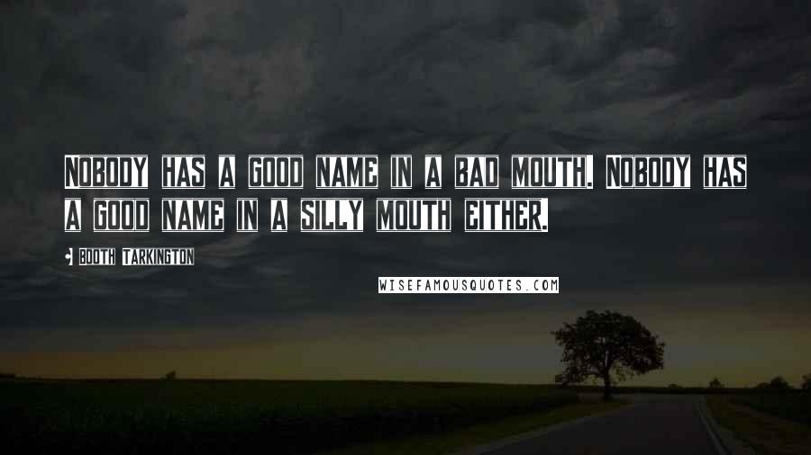 Booth Tarkington Quotes: Nobody has a good name in a bad mouth. Nobody has a good name in a silly mouth either.