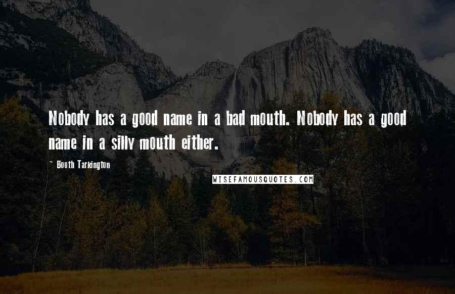 Booth Tarkington Quotes: Nobody has a good name in a bad mouth. Nobody has a good name in a silly mouth either.