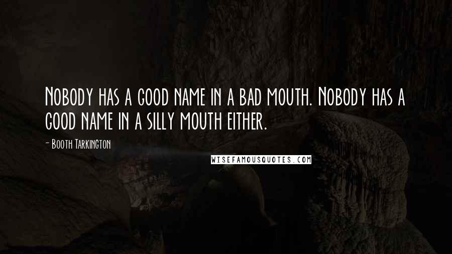 Booth Tarkington Quotes: Nobody has a good name in a bad mouth. Nobody has a good name in a silly mouth either.