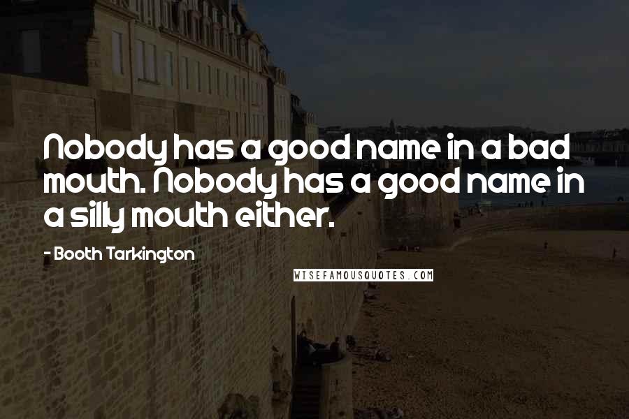 Booth Tarkington Quotes: Nobody has a good name in a bad mouth. Nobody has a good name in a silly mouth either.