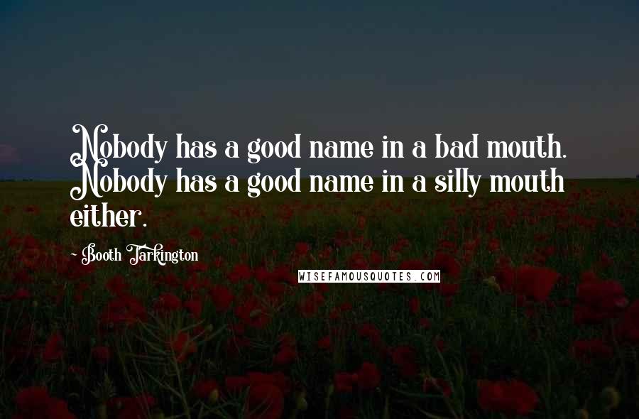 Booth Tarkington Quotes: Nobody has a good name in a bad mouth. Nobody has a good name in a silly mouth either.