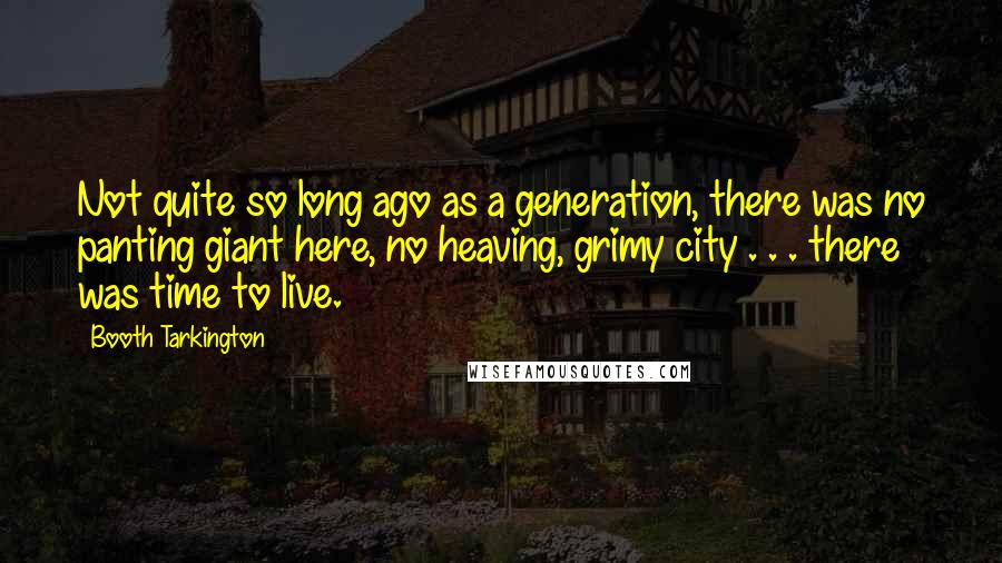 Booth Tarkington Quotes: Not quite so long ago as a generation, there was no panting giant here, no heaving, grimy city . . . there was time to live.