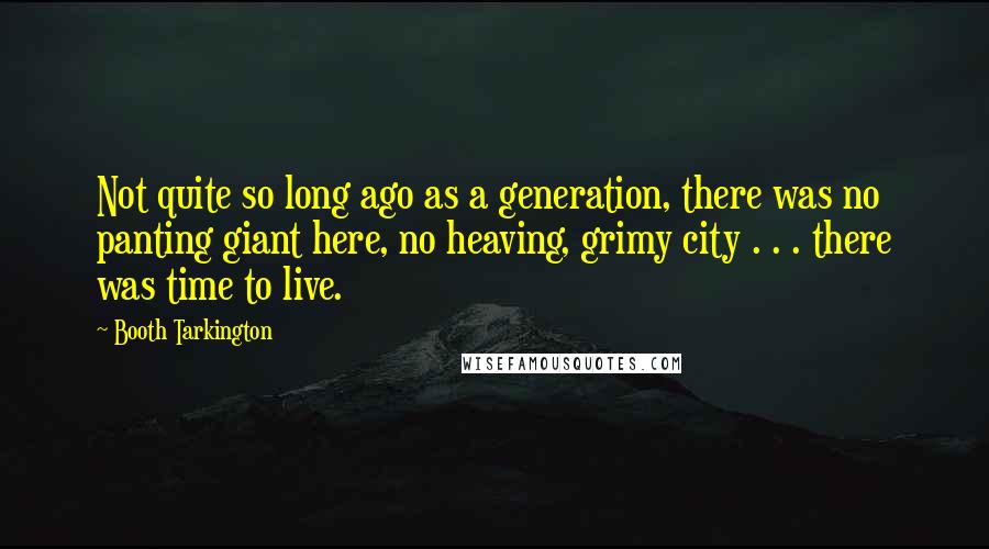 Booth Tarkington Quotes: Not quite so long ago as a generation, there was no panting giant here, no heaving, grimy city . . . there was time to live.