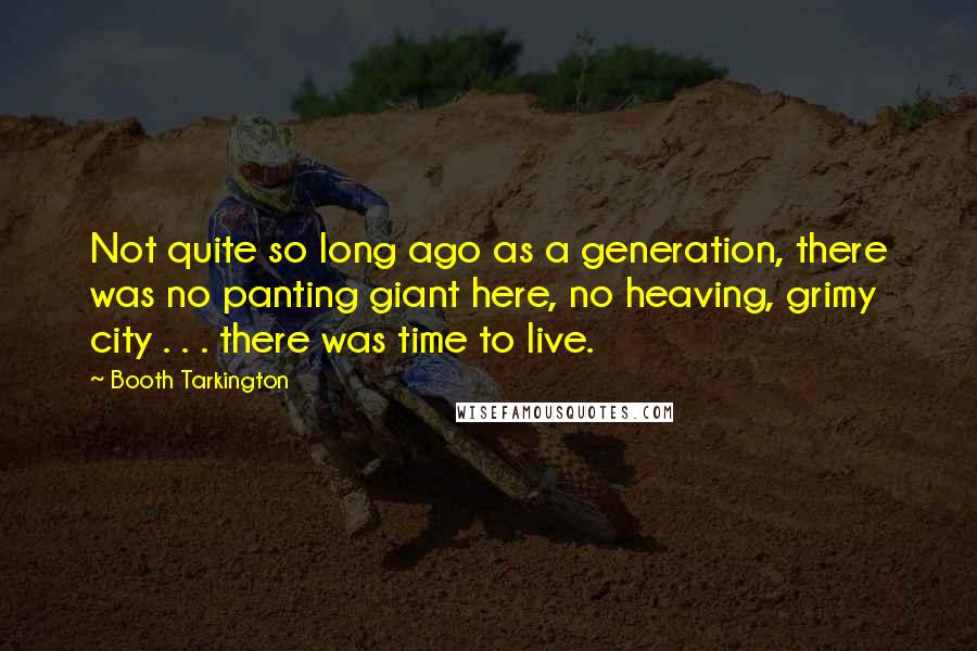 Booth Tarkington Quotes: Not quite so long ago as a generation, there was no panting giant here, no heaving, grimy city . . . there was time to live.