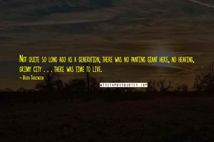 Booth Tarkington Quotes: Not quite so long ago as a generation, there was no panting giant here, no heaving, grimy city . . . there was time to live.