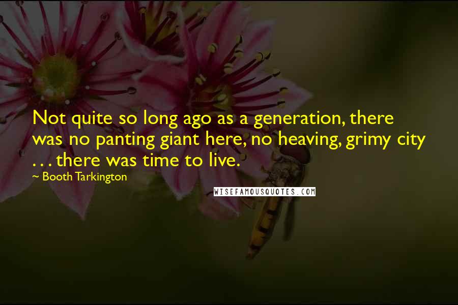 Booth Tarkington Quotes: Not quite so long ago as a generation, there was no panting giant here, no heaving, grimy city . . . there was time to live.