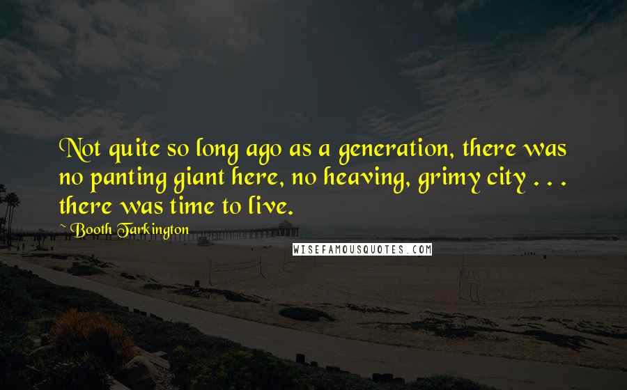 Booth Tarkington Quotes: Not quite so long ago as a generation, there was no panting giant here, no heaving, grimy city . . . there was time to live.