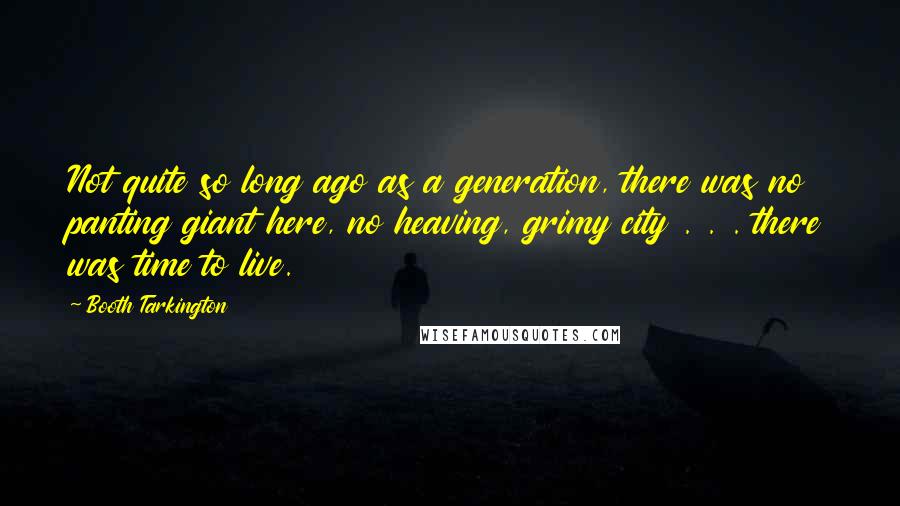 Booth Tarkington Quotes: Not quite so long ago as a generation, there was no panting giant here, no heaving, grimy city . . . there was time to live.