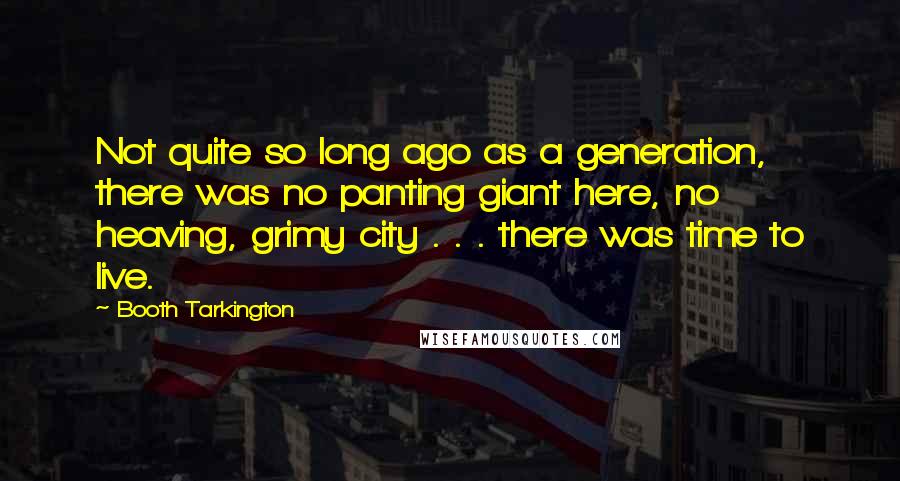 Booth Tarkington Quotes: Not quite so long ago as a generation, there was no panting giant here, no heaving, grimy city . . . there was time to live.