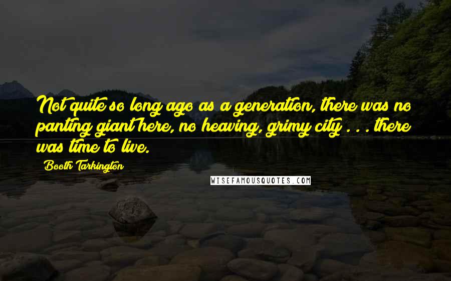 Booth Tarkington Quotes: Not quite so long ago as a generation, there was no panting giant here, no heaving, grimy city . . . there was time to live.