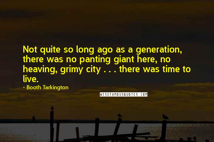 Booth Tarkington Quotes: Not quite so long ago as a generation, there was no panting giant here, no heaving, grimy city . . . there was time to live.