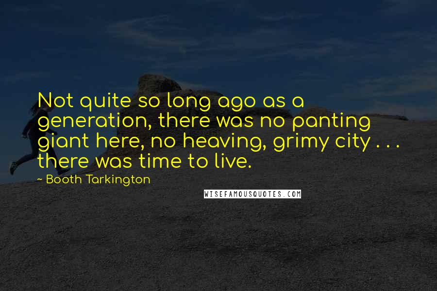 Booth Tarkington Quotes: Not quite so long ago as a generation, there was no panting giant here, no heaving, grimy city . . . there was time to live.