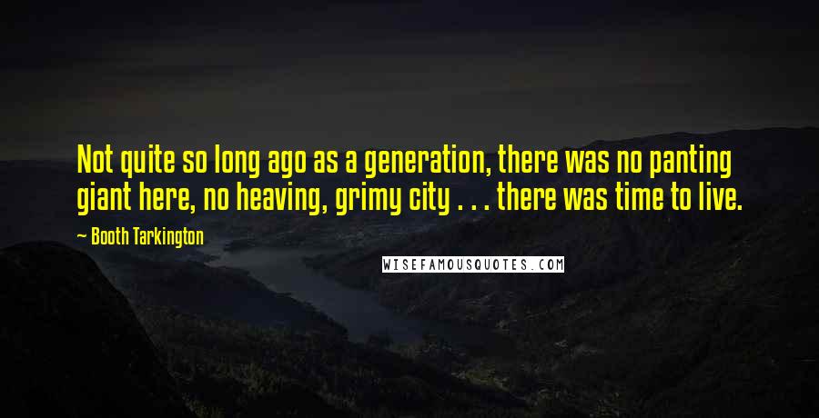 Booth Tarkington Quotes: Not quite so long ago as a generation, there was no panting giant here, no heaving, grimy city . . . there was time to live.