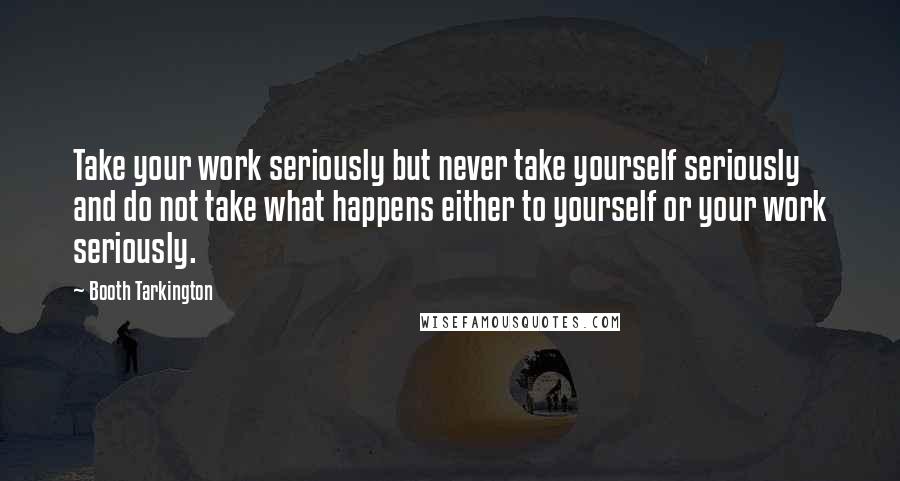 Booth Tarkington Quotes: Take your work seriously but never take yourself seriously and do not take what happens either to yourself or your work seriously.