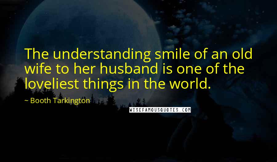 Booth Tarkington Quotes: The understanding smile of an old wife to her husband is one of the loveliest things in the world.