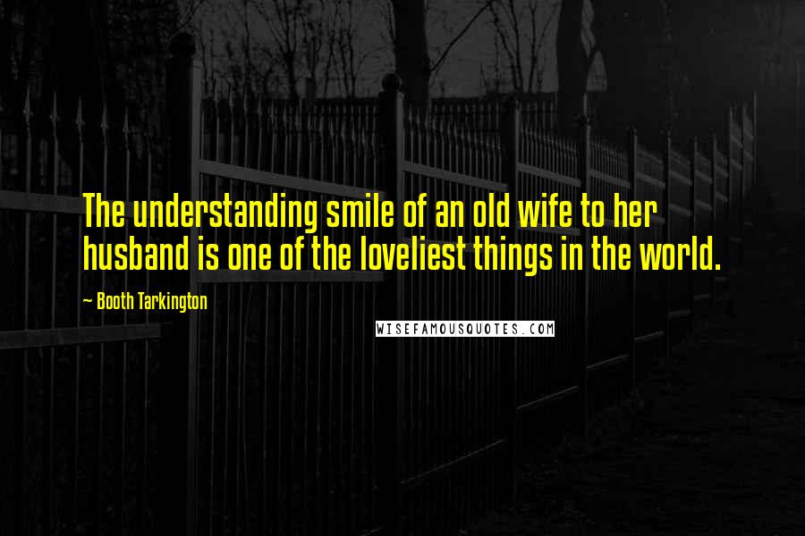 Booth Tarkington Quotes: The understanding smile of an old wife to her husband is one of the loveliest things in the world.