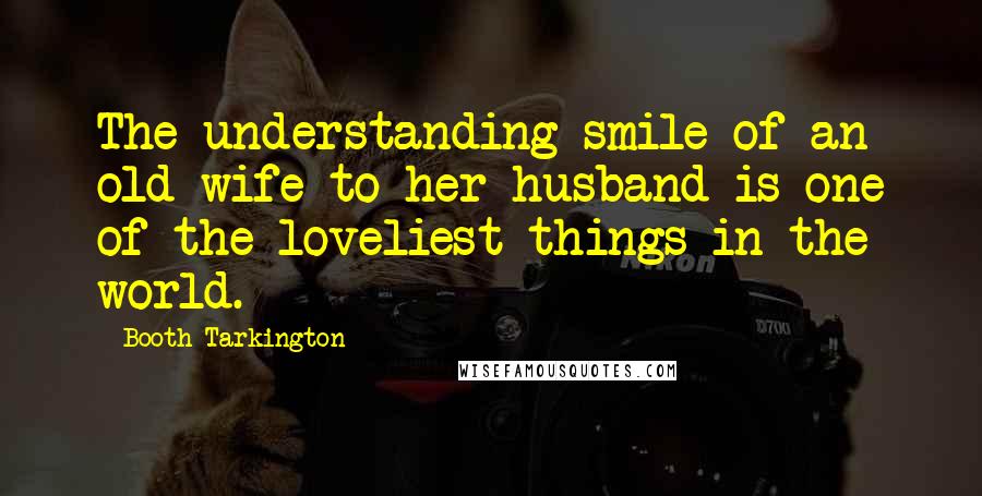 Booth Tarkington Quotes: The understanding smile of an old wife to her husband is one of the loveliest things in the world.
