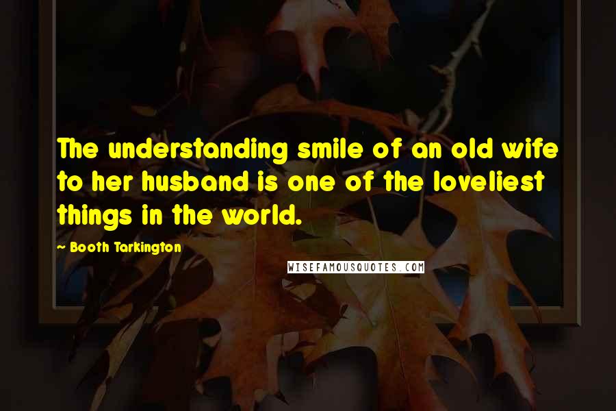 Booth Tarkington Quotes: The understanding smile of an old wife to her husband is one of the loveliest things in the world.