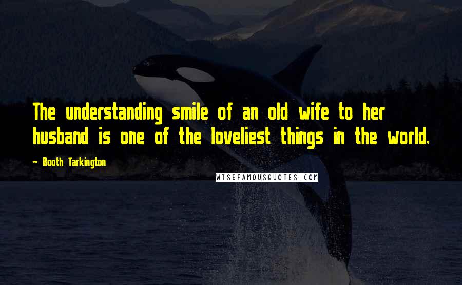 Booth Tarkington Quotes: The understanding smile of an old wife to her husband is one of the loveliest things in the world.