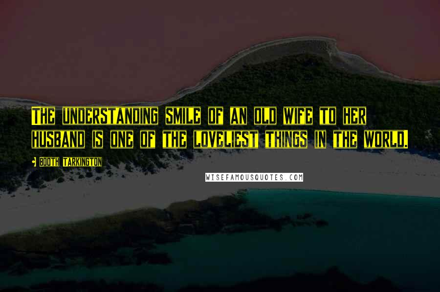 Booth Tarkington Quotes: The understanding smile of an old wife to her husband is one of the loveliest things in the world.