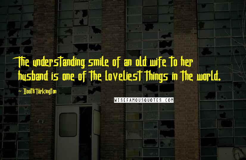 Booth Tarkington Quotes: The understanding smile of an old wife to her husband is one of the loveliest things in the world.