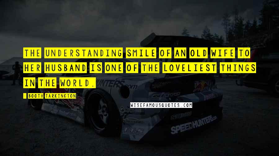 Booth Tarkington Quotes: The understanding smile of an old wife to her husband is one of the loveliest things in the world.