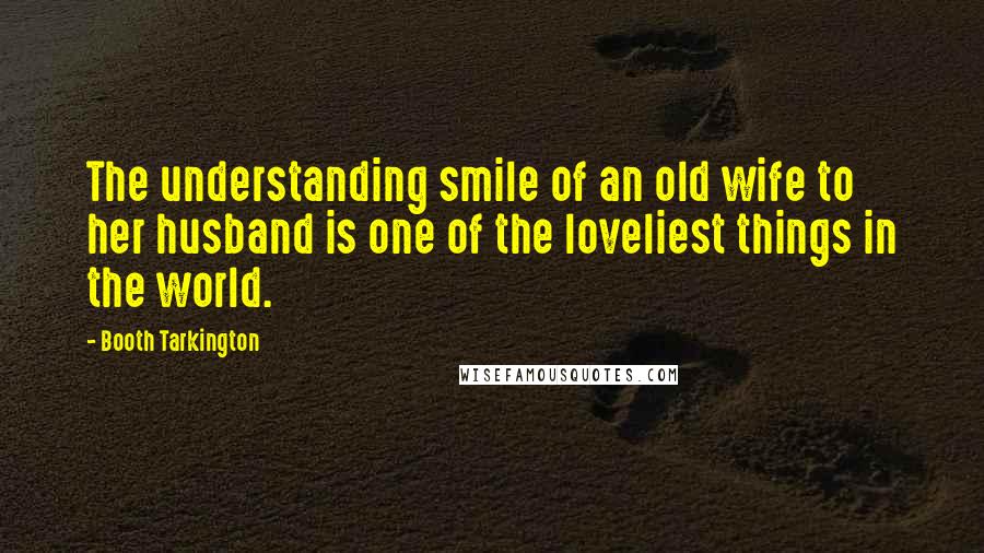 Booth Tarkington Quotes: The understanding smile of an old wife to her husband is one of the loveliest things in the world.