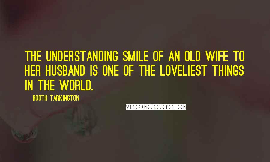 Booth Tarkington Quotes: The understanding smile of an old wife to her husband is one of the loveliest things in the world.