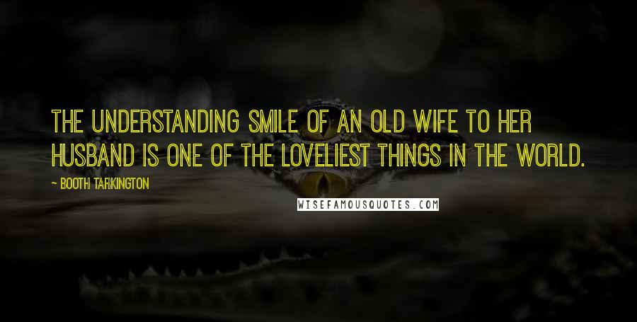 Booth Tarkington Quotes: The understanding smile of an old wife to her husband is one of the loveliest things in the world.