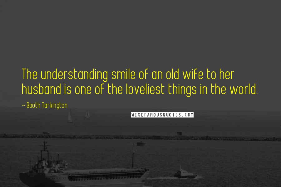 Booth Tarkington Quotes: The understanding smile of an old wife to her husband is one of the loveliest things in the world.