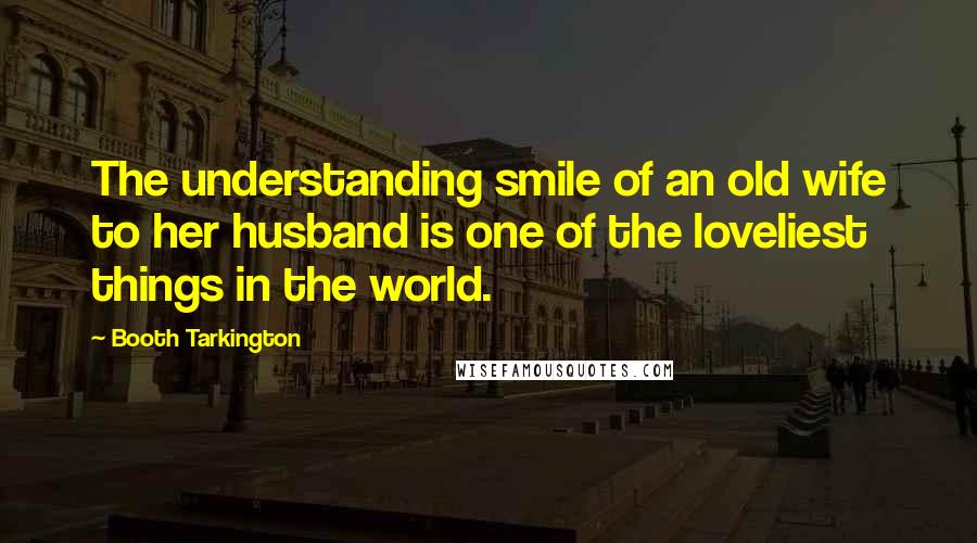 Booth Tarkington Quotes: The understanding smile of an old wife to her husband is one of the loveliest things in the world.